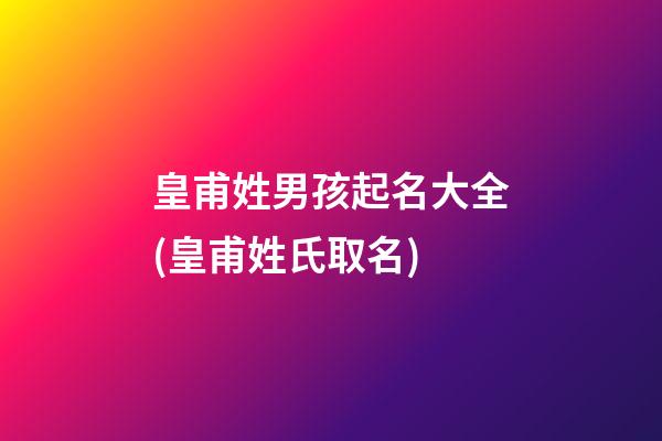 皇甫姓男孩起名大全(皇甫姓氏取名)