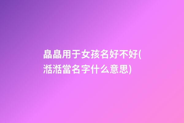 皛皛用于女孩名好不好(湉湉當名字什么意思)