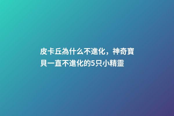 皮卡丘為什么不進化，神奇寶貝一直不進化的5只小精靈-第1張-觀點-玄機派
