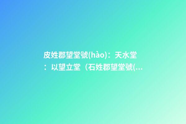 皮姓郡望堂號(hào)：天水堂：以望立堂（石姓郡望堂號(hào)）