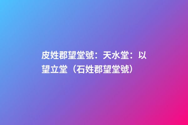 皮姓郡望堂號：天水堂：以望立堂（石姓郡望堂號）