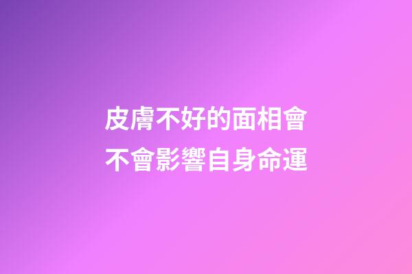 皮膚不好的面相會不會影響自身命運