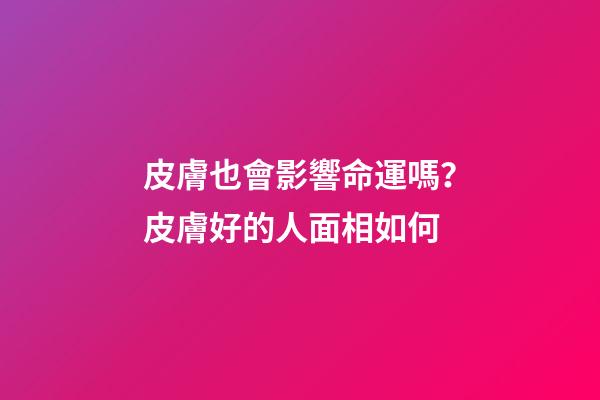 皮膚也會影響命運嗎？皮膚好的人面相如何