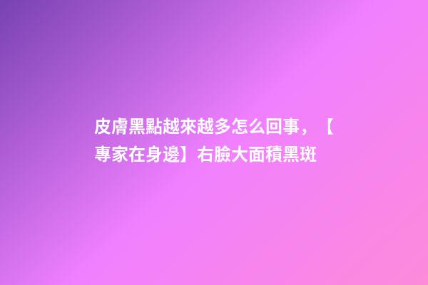 皮膚黑點越來越多怎么回事，【專家在身邊】右臉大面積黑斑-第1張-觀點-玄機派