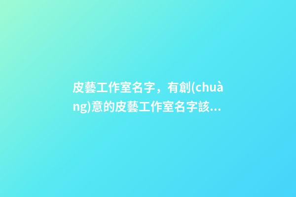 皮藝工作室名字，有創(chuàng)意的皮藝工作室名字該怎么起？-第1張-公司起名-玄機(jī)派
