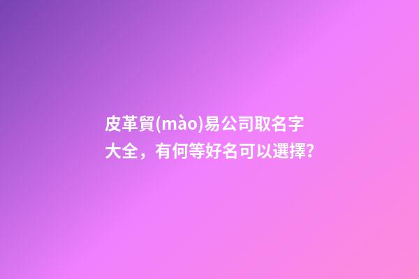 皮革貿(mào)易公司取名字大全，有何等好名可以選擇？-第1張-公司起名-玄機(jī)派
