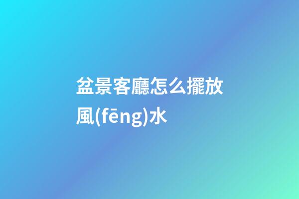 盆景客廳怎么擺放風(fēng)水