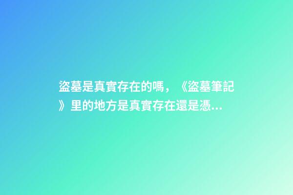 盜墓是真實存在的嗎，《盜墓筆記》里的地方是真實存在還是憑空捏造-第1張-觀點-玄機派