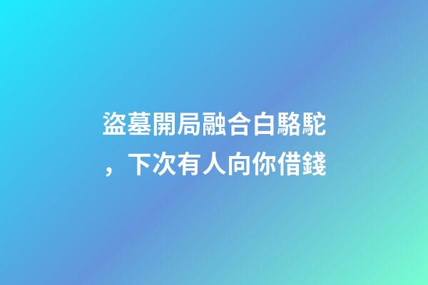 盜墓開局融合白駱駝，下次有人向你借錢-第1張-觀點-玄機派