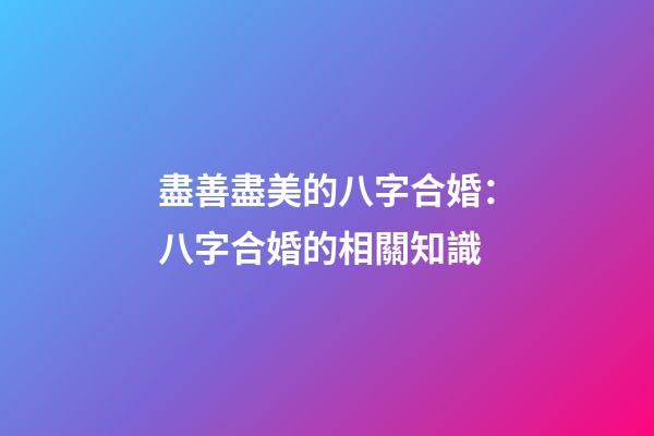 盡善盡美的八字合婚：八字合婚的相關知識