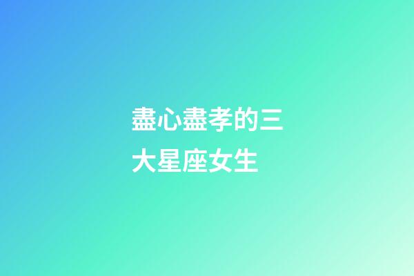 盡心盡孝的三大星座女生-第1張-星座運(yùn)勢(shì)-玄機(jī)派