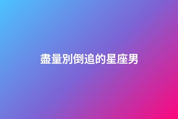 盡量別倒追的星座男-第1張-星座運勢-玄機派