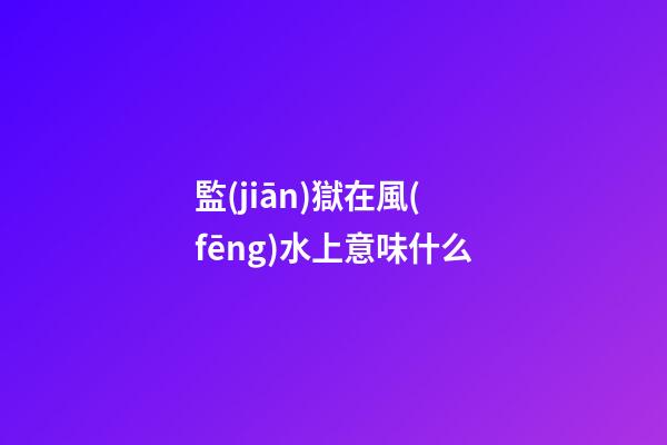 監(jiān)獄在風(fēng)水上意味什么