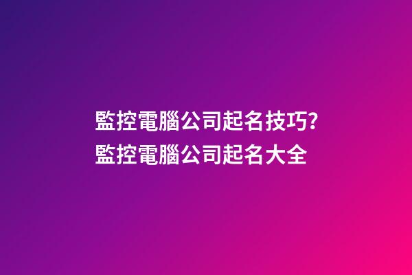 監控電腦公司起名技巧？監控電腦公司起名大全-第1張-公司起名-玄機派
