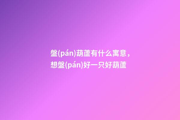 盤(pán)葫蘆有什么寓意，想盤(pán)好一只好葫蘆