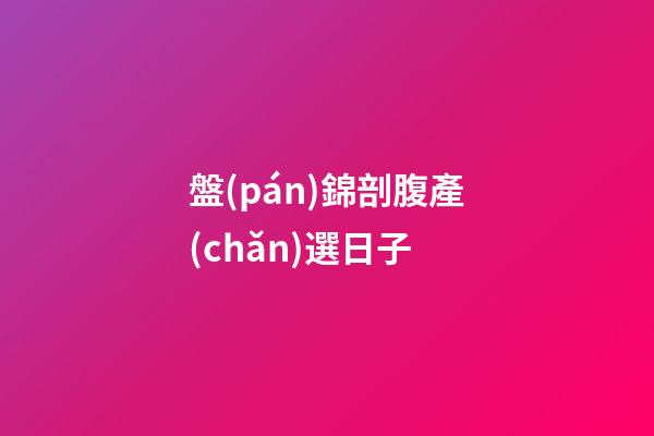 盤(pán)錦剖腹產(chǎn)選日子