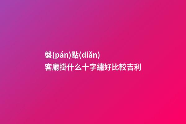 盤(pán)點(diǎn)客廳掛什么十字繡好比較吉利