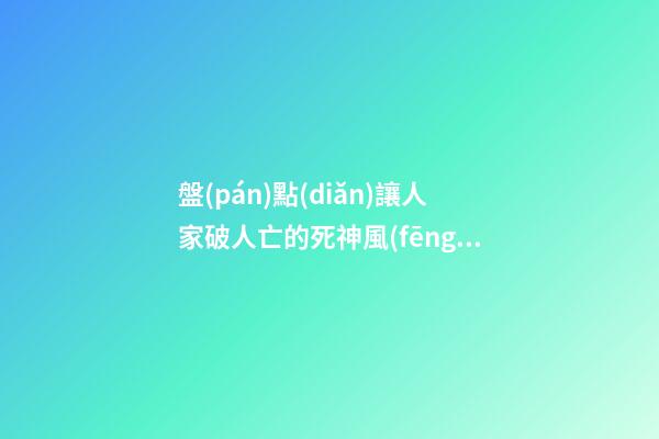 盤(pán)點(diǎn)讓人家破人亡的死神風(fēng)水