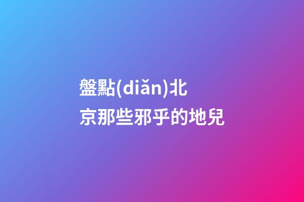 盤點(diǎn)北京那些邪乎的地兒