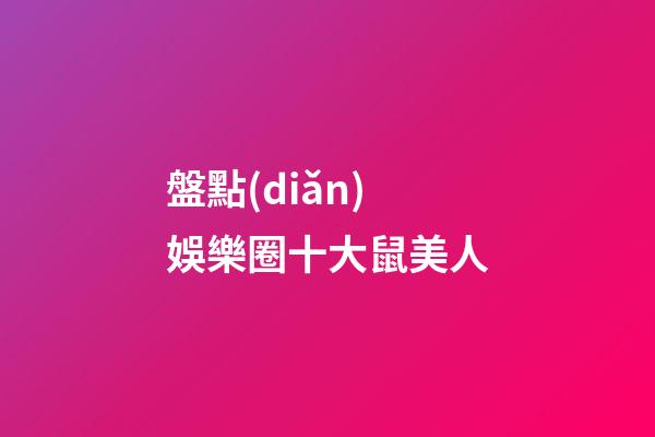 盤點(diǎn)娛樂圈十大鼠美人