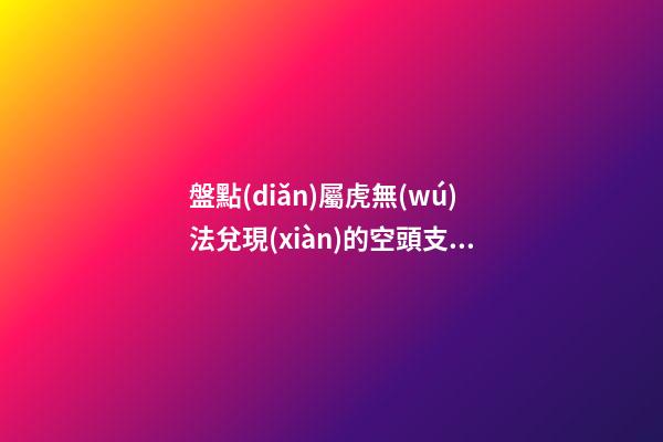 盤點(diǎn)屬虎無(wú)法兌現(xiàn)的空頭支票