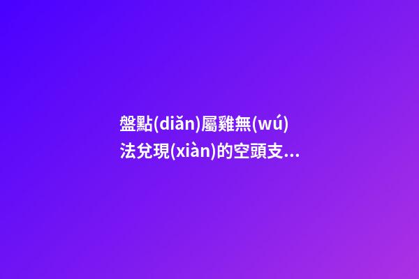 盤點(diǎn)屬雞無(wú)法兌現(xiàn)的空頭支票