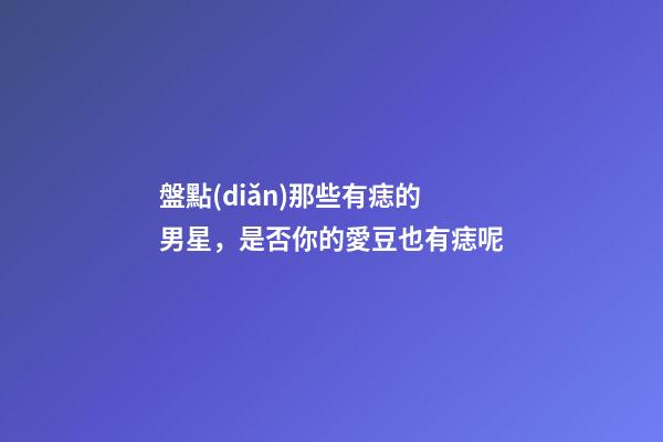盤點(diǎn)那些有痣的男星，是否你的愛豆也有痣呢