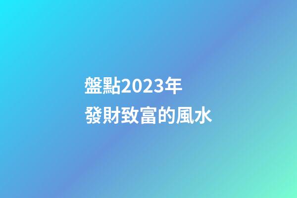 盤點2023年發財致富的風水