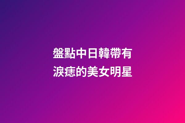 盤點中日韓帶有淚痣的美女明星