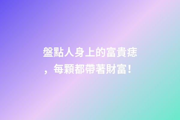 盤點人身上的富貴痣，每顆都帶著財富！