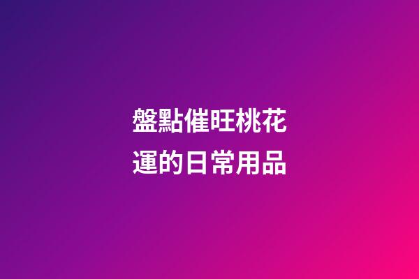 盤點催旺桃花運的日常用品