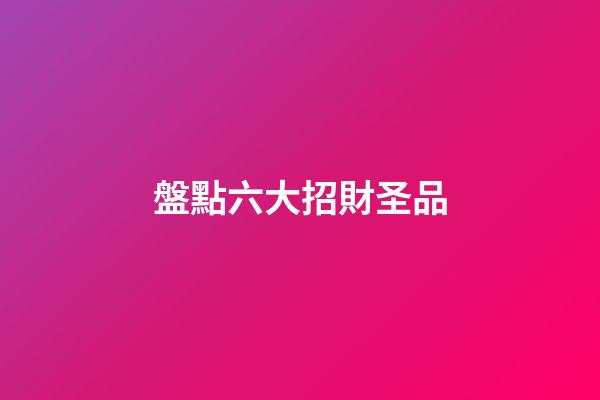 盤點六大招財圣品