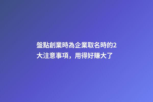 盤點創業時為企業取名時的2大注意事項，用得好賺大了-第1張-公司起名-玄機派