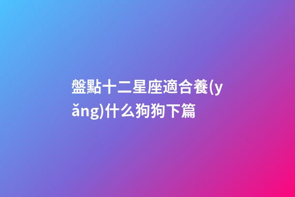 盤點十二星座適合養(yǎng)什么狗狗下篇-第1張-星座運勢-玄機派