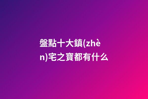 盤點十大鎮(zhèn)宅之寶都有什么