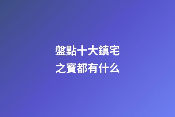 盤點十大鎮宅之寶都有什么
