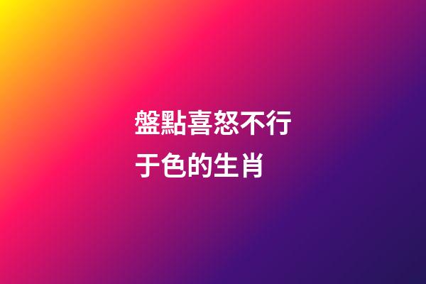 盤點喜怒不行于色的生肖