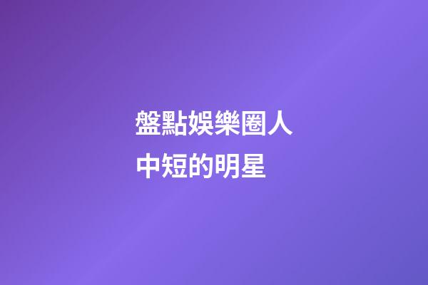 盤點娛樂圈人中短的明星