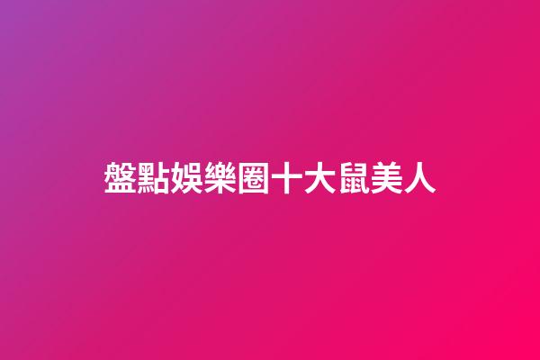 盤點娛樂圈十大鼠美人