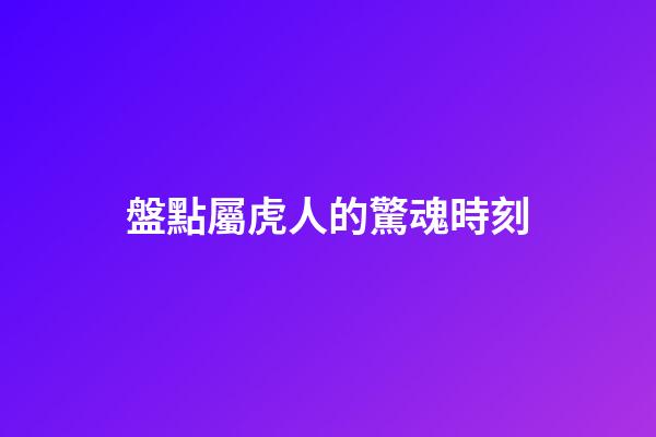 盤點屬虎人的驚魂時刻