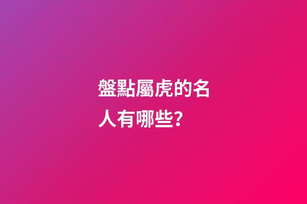 盤點屬虎的名人有哪些？