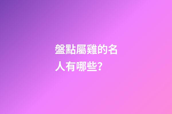 盤點屬雞的名人有哪些？