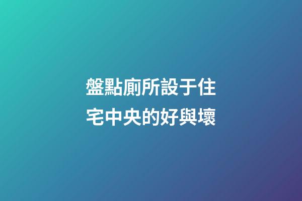 盤點廁所設于住宅中央的好與壞