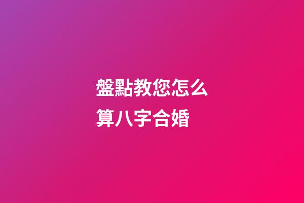 盤點教您怎么算八字合婚