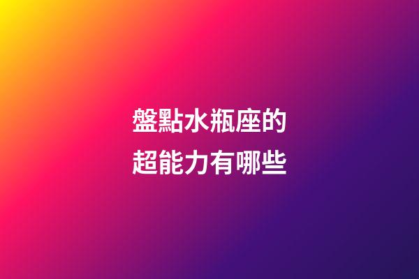 盤點水瓶座的超能力有哪些-第1張-星座運勢-玄機派
