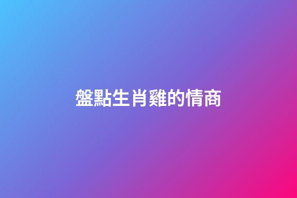 盤點生肖雞的情商