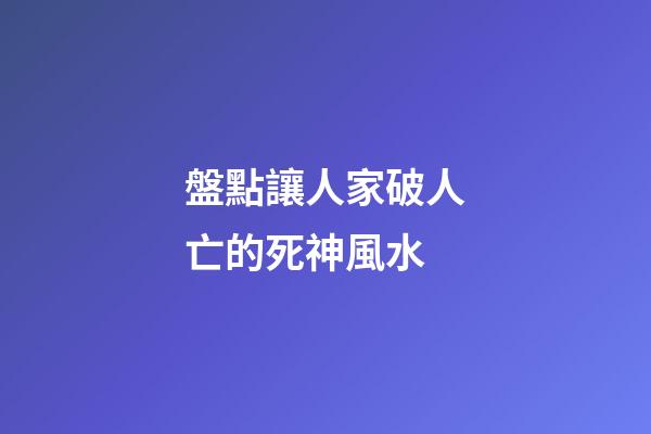 盤點讓人家破人亡的死神風水