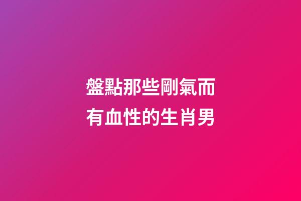 盤點那些剛氣而有血性的生肖男