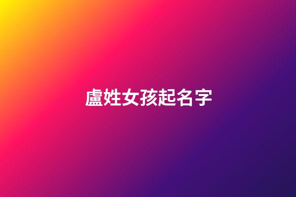 盧姓女孩起名字(姓盧女孩名字好聽時尚)-第1張-女孩起名-玄機派