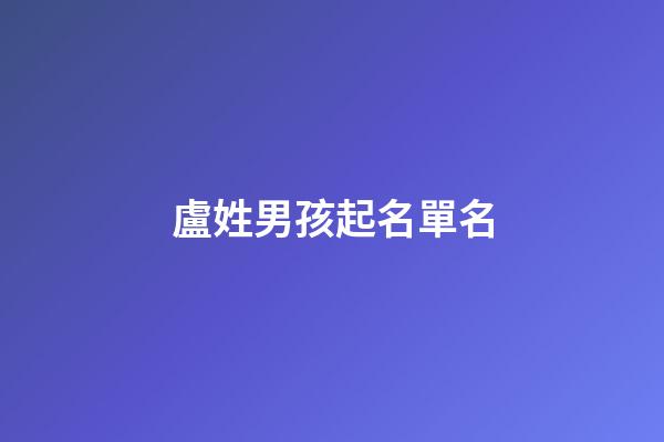 盧姓男孩起名單名(盧姓男孩起名大全2023)-第1張-男孩起名-玄機派